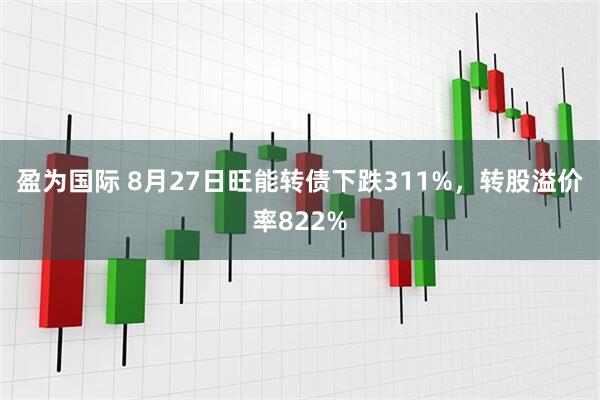 盈为国际 8月27日旺能转债下跌311%，转股溢价率822%