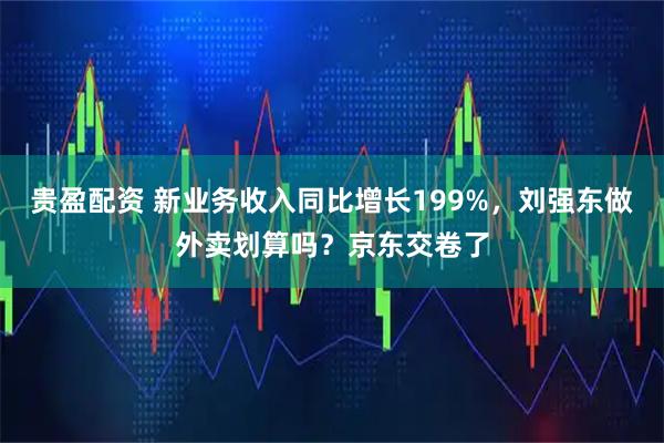 贵盈配资 新业务收入同比增长199%,刘强东做外卖划算吗?京东交卷了
