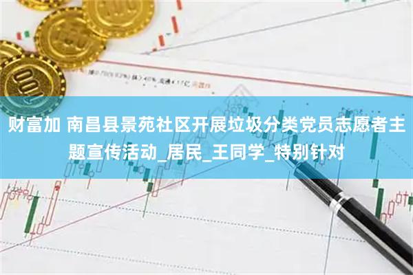财富加 南昌县景苑社区开展垃圾分类党员志愿者主题宣传活动_居民_王同学_特别针对