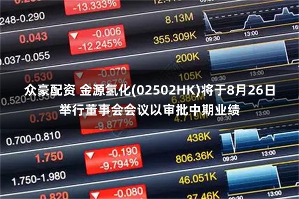 众豪配资 金源氢化(02502HK)将于8月26日举行董事会会议以审批中期业绩