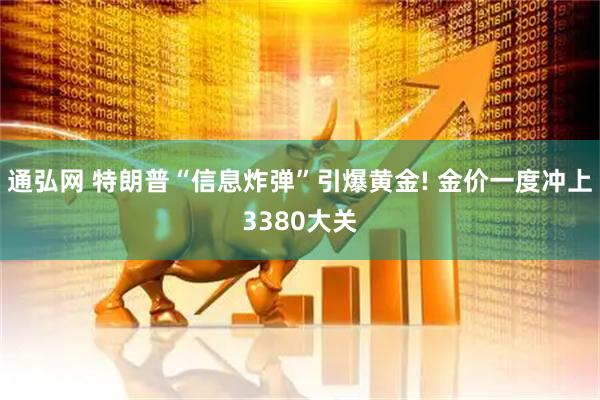 通弘网 特朗普“信息炸弹”引爆黄金! 金价一度冲上3380大关