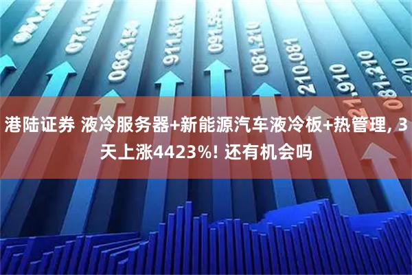 港陆证券 液冷服务器+新能源汽车液冷板+热管理, 3天上涨4423%! 还有机会吗