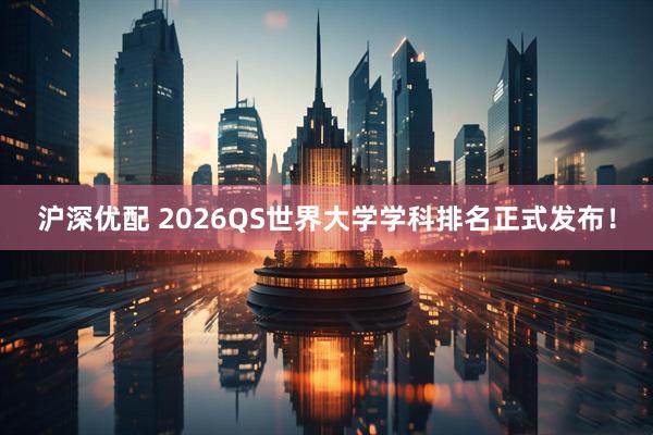 沪深优配 2026QS世界大学学科排名正式发布！