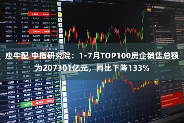 应牛配 中指研究院:1-7月TOP100房企销售总额为207301亿元,同比下降133%