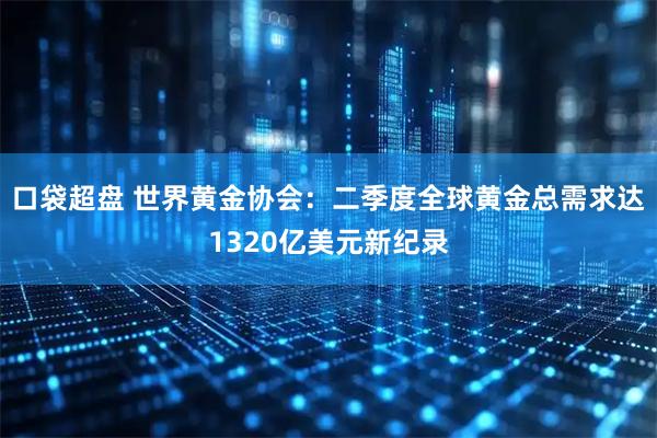 口袋超盘 世界黄金协会:二季度全球黄金总需求达1320亿美元新纪录