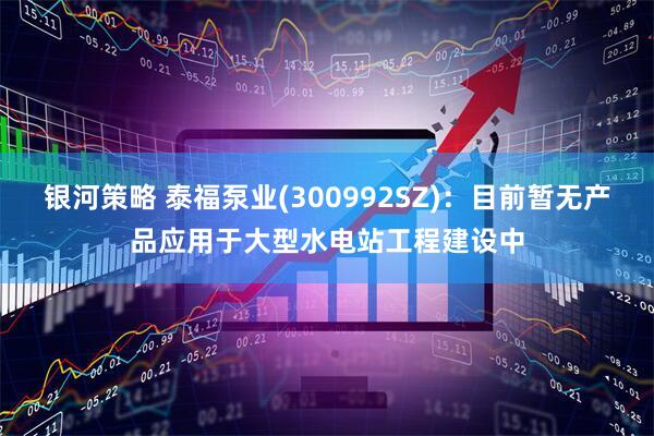 银河策略 泰福泵业(300992SZ)：目前暂无产品应用于大型水电站工程建设中