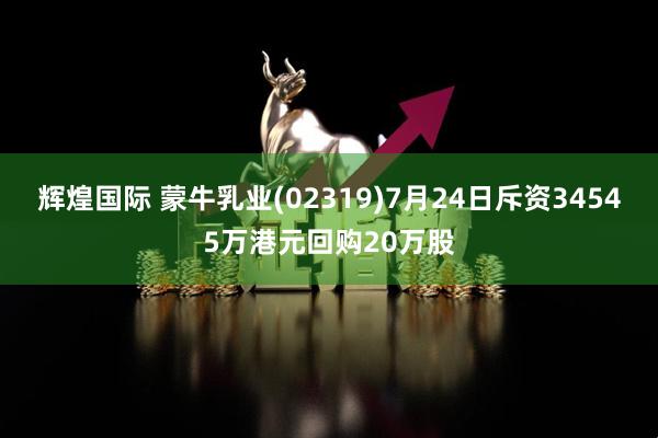 辉煌国际 蒙牛乳业(02319)7月24日斥资34545万港元回购20万股