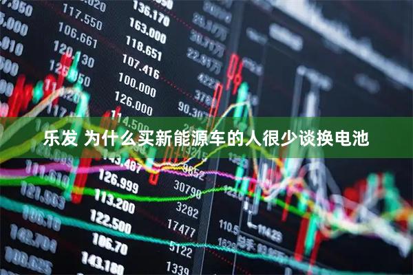 乐发 为什么买新能源车的人很少谈换电池