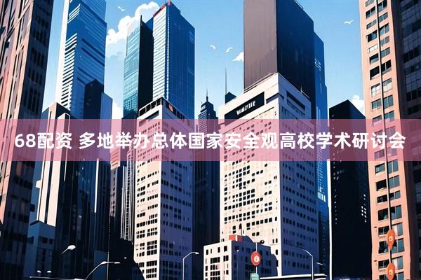 68配资 多地举办总体国家安全观高校学术研讨会