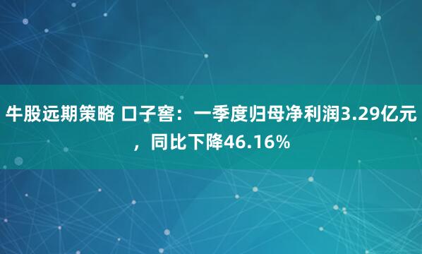 牛股远期策略 口子窖：一季度归母净利润3.29亿元，同比下降46.16%