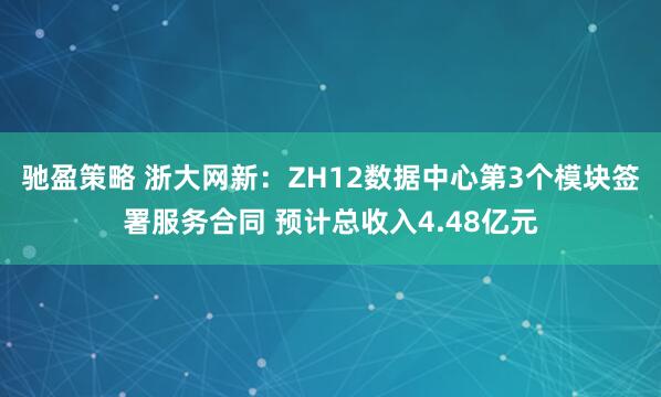 驰盈策略 浙大网新：ZH12数据中心第3个模块签署服务合同 预计总收入4.48亿元