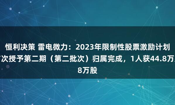 恒利决策 雷电微力：2023年限制性股票激励计划首次授予第二期（第二批次）归属完成，1人获44.8万股