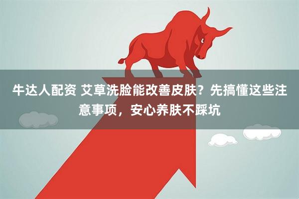 牛达人配资 艾草洗脸能改善皮肤?先搞懂这些注意事项,安心养肤不踩坑