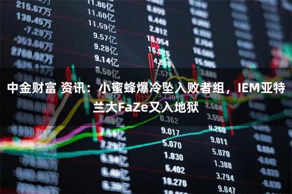 中金财富 资讯：小蜜蜂爆冷坠入败者组，IEM亚特兰大FaZe又入地狱