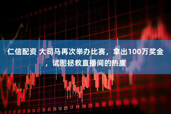 仁信配资 大司马再次举办比赛，拿出100万奖金，试图拯救直播间的热度
