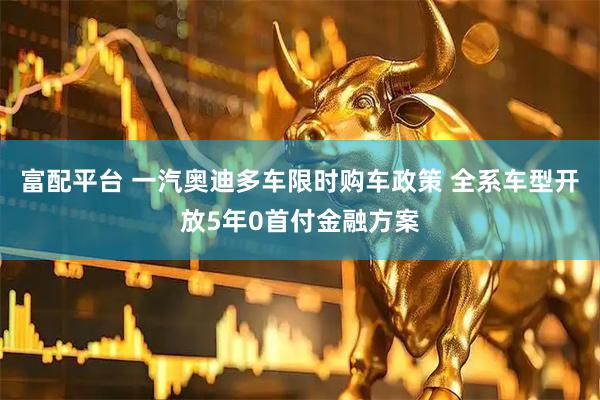 富配平台 一汽奥迪多车限时购车政策 全系车型开放5年0首付金融方案