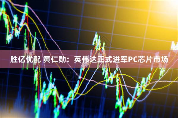 胜亿优配 黄仁勋:英伟达正式进军PC芯片市场