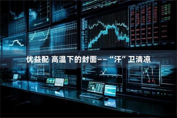 优益配 高温下的封面——“汗”卫清凉