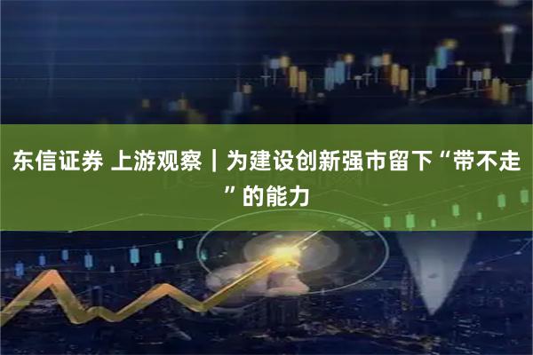东信证券 上游观察｜为建设创新强市留下“带不走”的能力