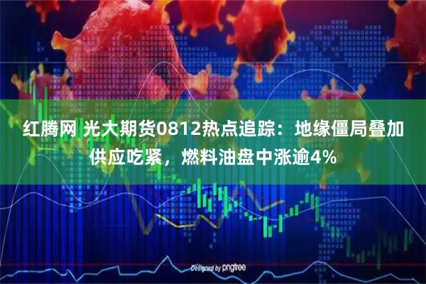 红腾网 光大期货0812热点追踪：地缘僵局叠加供应吃紧，燃料油盘中涨逾4%