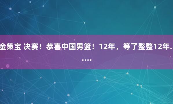 金策宝 决赛！恭喜中国男篮！12年，等了整整12年......