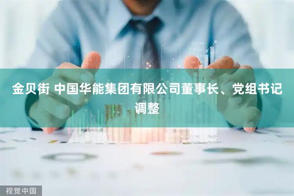 金贝街 中国华能集团有限公司董事长、党组书记调整