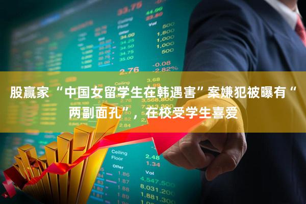 股赢家 “中国女留学生在韩遇害”案嫌犯被曝有“两副面孔”，在校受学生喜爱