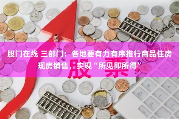 股门在线 三部门:各地要有力有序推行商品住房现房销售,实现“所见即所得”