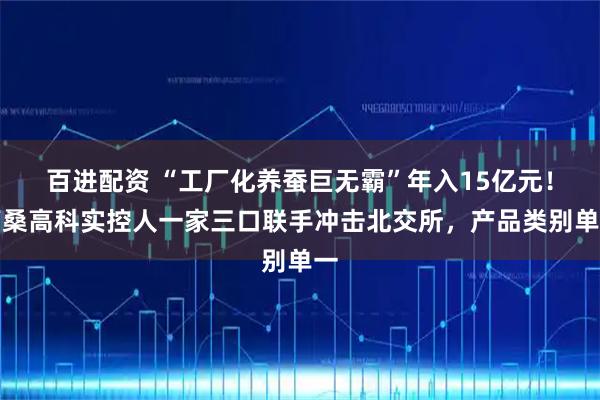 百进配资 “工厂化养蚕巨无霸”年入15亿元！陌桑高科实控人一家三口联手冲击北交所，产品类别单一